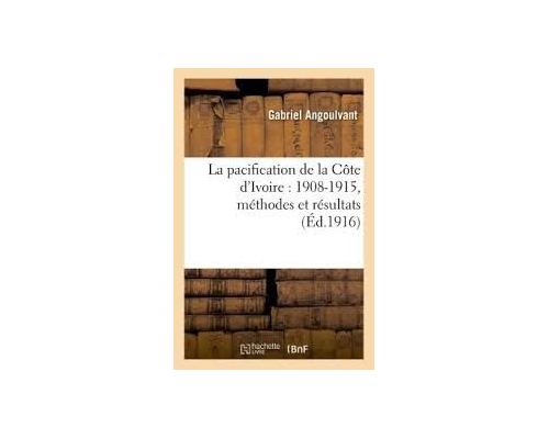 La pacification de la côte d’ivoire : 1908-1915, méthodes et résultats